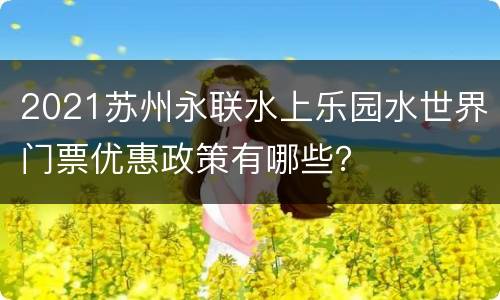 2021苏州永联水上乐园水世界门票优惠政策有哪些？