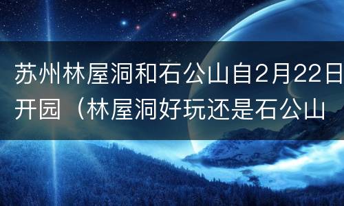 苏州林屋洞和石公山自2月22日开园（林屋洞好玩还是石公山好）
