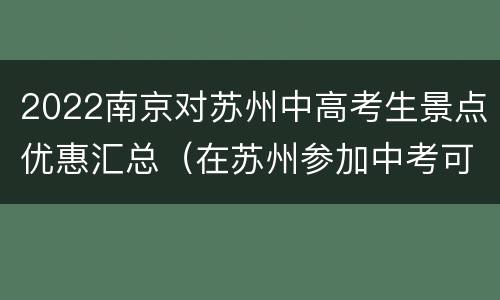 2022南京对苏州中高考生景点优惠汇总（在苏州参加中考可以到南京读高中吗）
