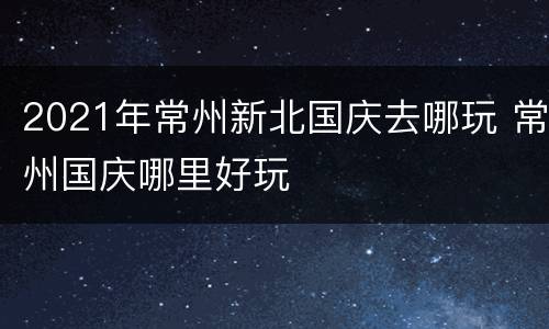 2021年常州新北国庆去哪玩 常州国庆哪里好玩