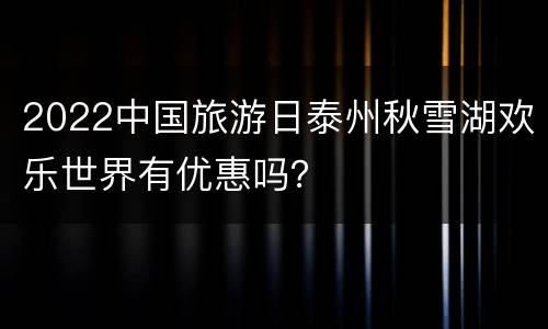 2022中国旅游日泰州秋雪湖欢乐世界有优惠吗？
