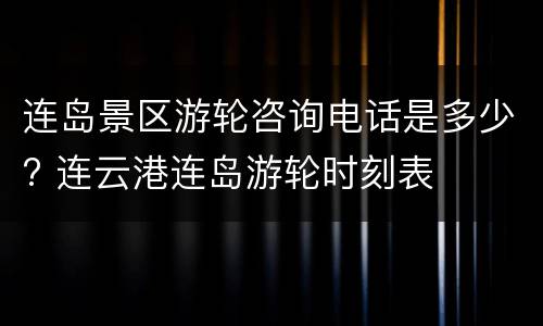 连岛景区游轮咨询电话是多少? 连云港连岛游轮时刻表