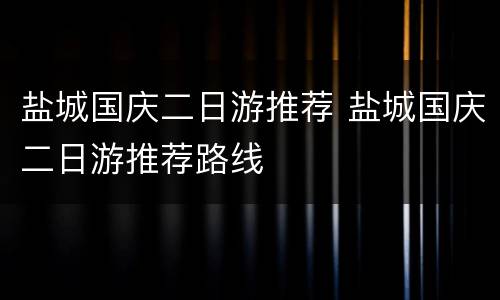 盐城国庆二日游推荐 盐城国庆二日游推荐路线