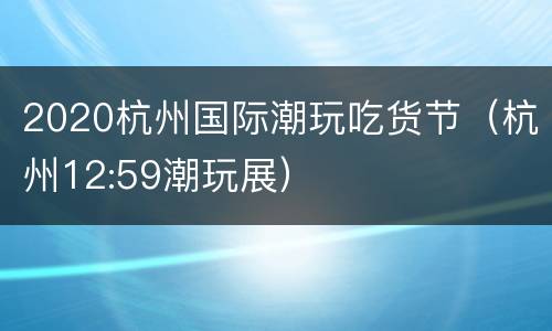 2020杭州国际潮玩吃货节（杭州12:59潮玩展）