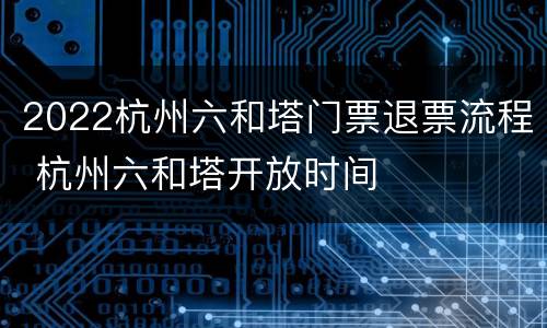 2022杭州六和塔门票退票流程 杭州六和塔开放时间