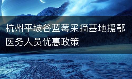 杭州平坡谷蓝莓采摘基地援鄂医务人员优惠政策