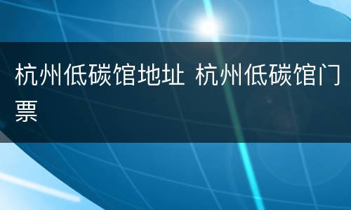 杭州低碳馆地址 杭州低碳馆门票