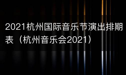 2021杭州国际音乐节演出排期表（杭州音乐会2021）