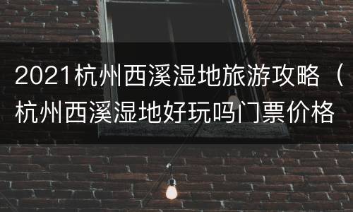 2021杭州西溪湿地旅游攻略（杭州西溪湿地好玩吗门票价格多少）