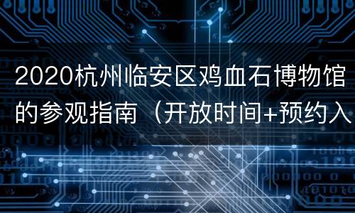 2020杭州临安区鸡血石博物馆的参观指南（开放时间+预约入口+地址交通）