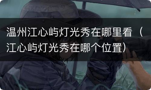 温州江心屿灯光秀在哪里看（江心屿灯光秀在哪个位置）