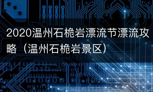 2020温州石桅岩漂流节漂流攻略（温州石桅岩景区）