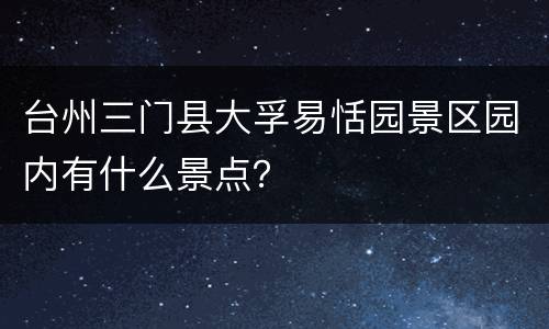台州三门县大孚易恬园景区园内有什么景点？