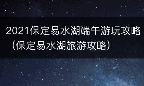 2021保定易水湖端午游玩攻略（保定易水湖旅游攻略）