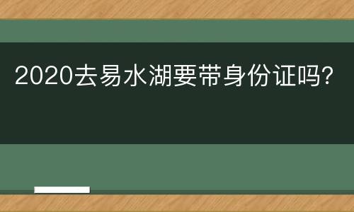 2020去易水湖要带身份证吗？