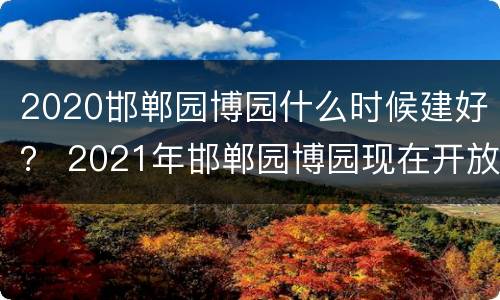 2020邯郸园博园什么时候建好？ 2021年邯郸园博园现在开放吗