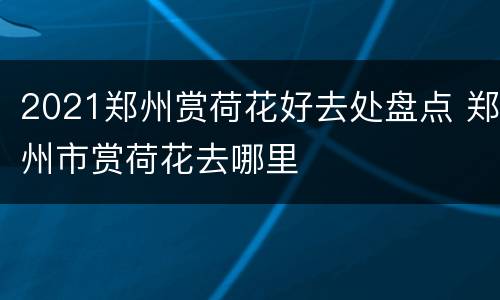 2021郑州赏荷花好去处盘点 郑州市赏荷花去哪里