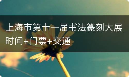 上海市第十一届书法篆刻大展时间+门票+交通