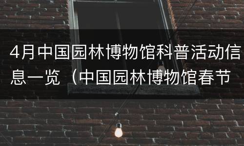 4月中国园林博物馆科普活动信息一览（中国园林博物馆春节活动）