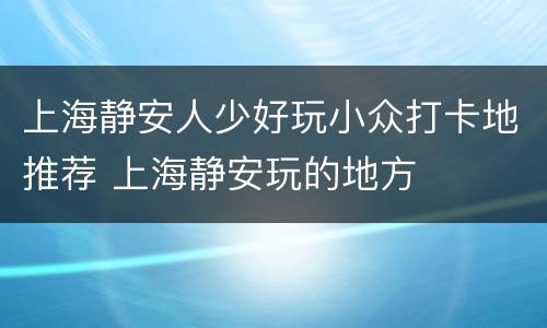 上海静安人少好玩小众打卡地推荐 上海静安玩的地方