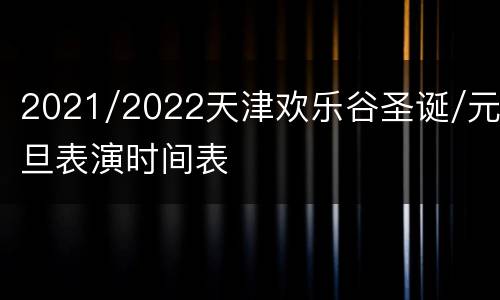 2021/2022天津欢乐谷圣诞/元旦表演时间表