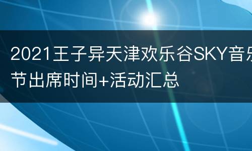 2021王子异天津欢乐谷SKY音乐节出席时间+活动汇总