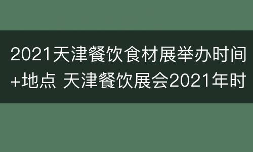 2021天津餐饮食材展举办时间+地点 天津餐饮展会2021年时间表
