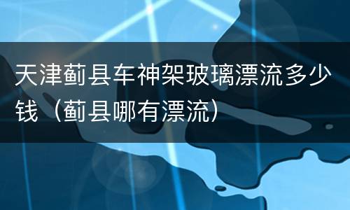 天津蓟县车神架玻璃漂流多少钱（蓟县哪有漂流）
