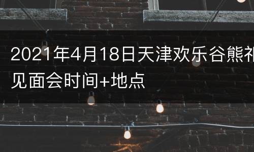 2021年4月18日天津欢乐谷熊祁见面会时间+地点