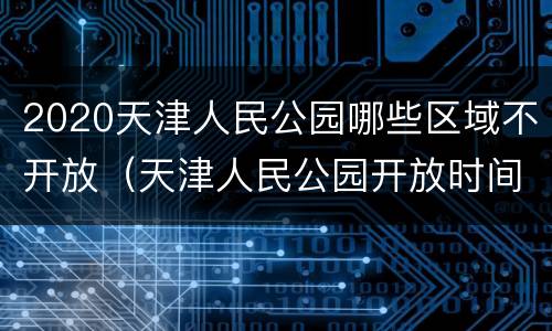 2020天津人民公园哪些区域不开放（天津人民公园开放时间调整了吗）