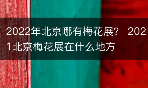 2022年北京哪有梅花展？ 2021北京梅花展在什么地方