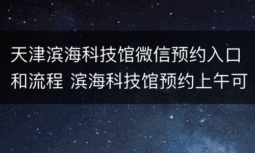 天津滨海科技馆微信预约入口和流程 滨海科技馆预约上午可以不出来吗