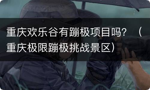 重庆欢乐谷有蹦极项目吗？（重庆极限蹦极挑战景区）