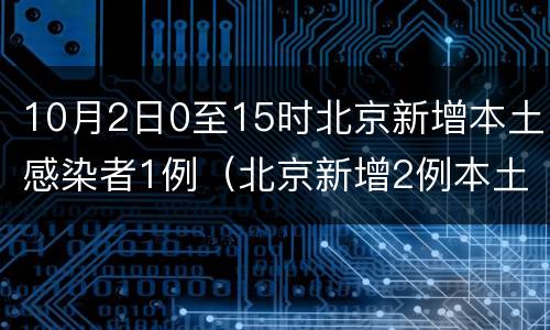 10月2日0至15时北京新增本土感染者1例（北京新增2例本土感染者）
