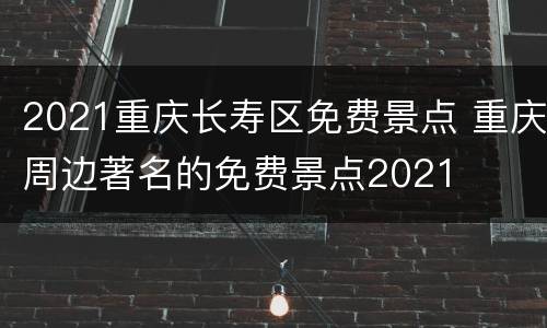 2021重庆长寿区免费景点 重庆周边著名的免费景点2021