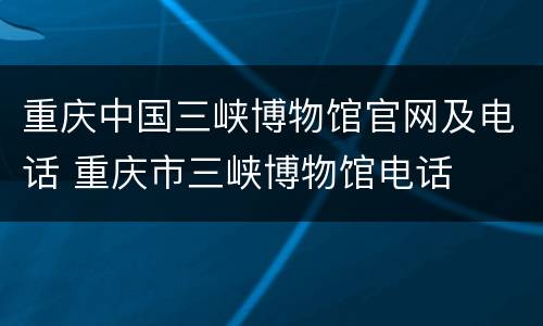 重庆中国三峡博物馆官网及电话 重庆市三峡博物馆电话