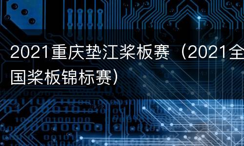 2021重庆垫江桨板赛（2021全国桨板锦标赛）