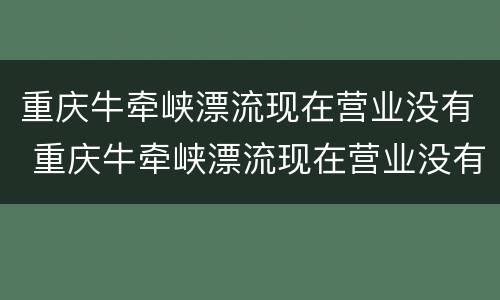 重庆牛牵峡漂流现在营业没有 重庆牛牵峡漂流现在营业没有呀