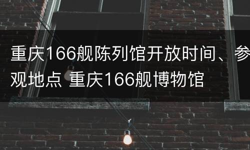 重庆166舰陈列馆开放时间、参观地点 重庆166舰博物馆