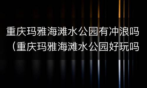 重庆玛雅海滩水公园有冲浪吗（重庆玛雅海滩水公园好玩吗）