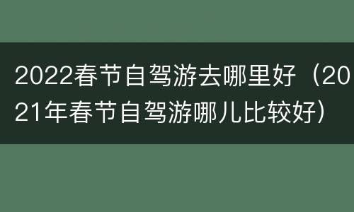 2022春节自驾游去哪里好（2021年春节自驾游哪儿比较好）