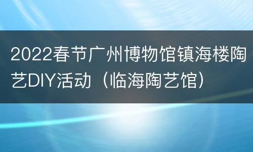 2022春节广州博物馆镇海楼陶艺DIY活动（临海陶艺馆）
