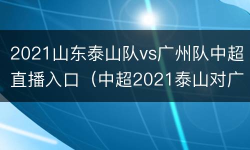 2021山东泰山队vs广州队中超直播入口（中超2021泰山对广州比赛）