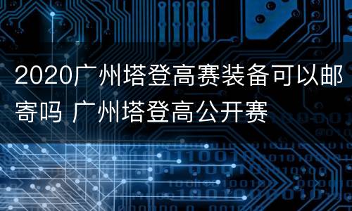 2020广州塔登高赛装备可以邮寄吗 广州塔登高公开赛