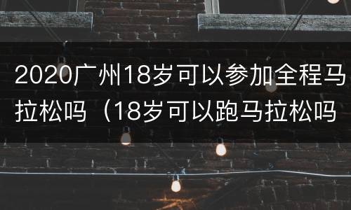 2020广州18岁可以参加全程马拉松吗（18岁可以跑马拉松吗）