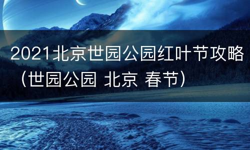 2021北京世园公园红叶节攻略（世园公园 北京 春节）