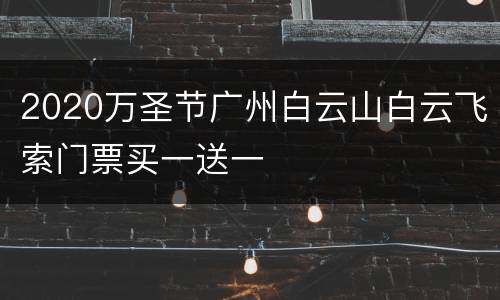 2020万圣节广州白云山白云飞索门票买一送一