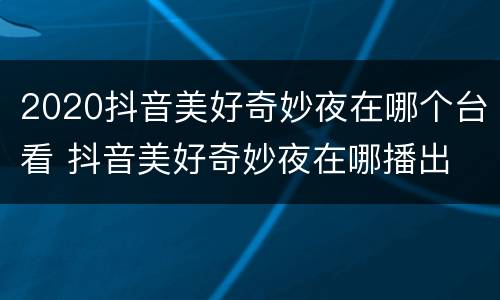 2020抖音美好奇妙夜在哪个台看 抖音美好奇妙夜在哪播出