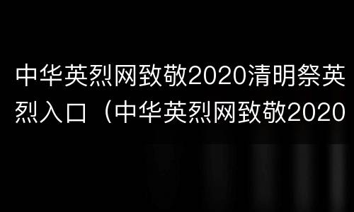 中华英烈网致敬2020清明祭英烈入口（中华英烈网致敬2020清明祭英烈入口在哪）