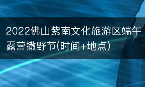 2022佛山紫南文化旅游区端午露营撒野节(时间+地点)